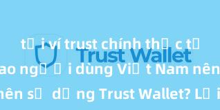 tải ví trust chính thức từ ch play Tại sao người dùng Việt Nam nên sử dụng Trust Wallet? Lợi ích và rủi ro