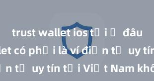 trust wallet ios tải ở đâu Trust Wallet có phải là ví điện tử uy tín tại Việt Nam không?