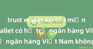 trust wallet ios tải miễn phí Trust Wallet có hỗ trợ ngân hàng Việt Nam không?