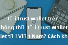 tải trust wallet trên android Không thể tải Trust Wallet tại Việt Nam? Cách khắc phục