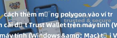 cách thêm mạng polygon vào ví trust wallet Cách cài đặt Trust Wallet trên máy tính (Windows & Mac) tại Việt Nam