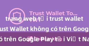 trang web tải trust wallet Tại sao Trust Wallet không có trên Google Play tại Việt Nam?